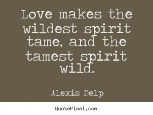 Love makes the wildest spirit tame, and the tamest spirit wild ...
