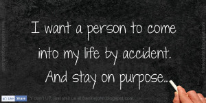 want a person to come into my life by accident. And stay on purpose.