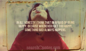 think that Im afraid of being happy. Because whenever I get too happy ...