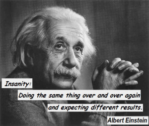 ... over and over again and expecting different results. Albert Einstein