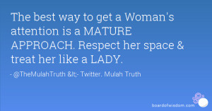 ... is a MATURE APPROACH. Respect her space & treat her like a LADY