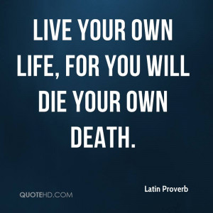 Live your own life, for you will die your own death.