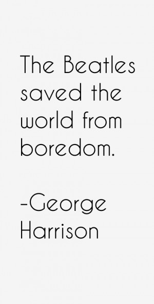 The Beatles saved the world from boredom.”