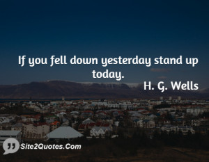 If you fell down yesterday stand up ... - H. G. Wells