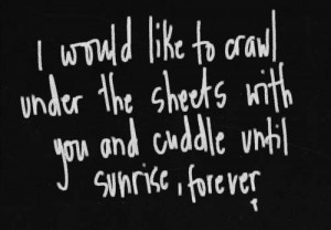 ... to crawl under the sheets with you and cuddle until sunrise, forever