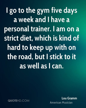 go to the gym five days a week and I have a personal trainer. I am ...