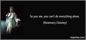 So you see, you can't do everything alone. - Rosemary Clooney