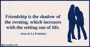 Friendship is the shadow of the evening, which increases with the ...
