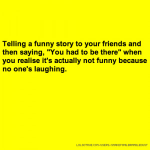 Telling a funny story to your friends and then saying, 