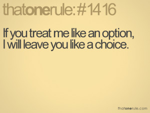 If you treat me like an option, I will leave you like a choice.