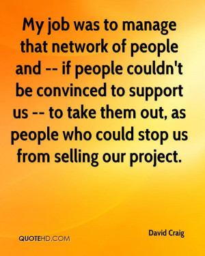 My job was to manage that network of people and -- if people couldn't ...
