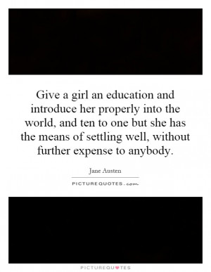 Give a girl an education and introduce her properly into the world ...