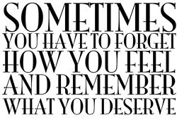 ... You Have To Forget How You Feel And Remember What You Deserve
