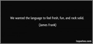 ... wanted the language to feel fresh, fun, and rock solid. - James Frank