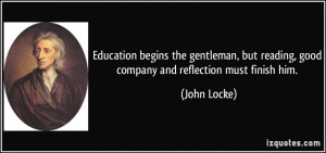 ... but reading, good company and reflection must finish him. - John Locke