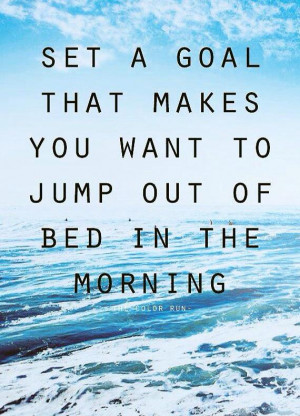 Set a goal that makes you want to jump out of bed in the morning.