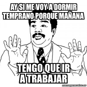 Ay si me voy a dormir temprano porque mañana TENGO QUE IR A TRABAJAR