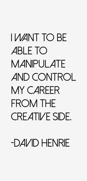 want to be able to manipulate and control my career from the