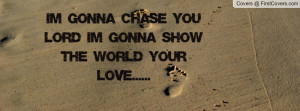 gonna chase you Lord I'm gonna Show the World your LOVE.....