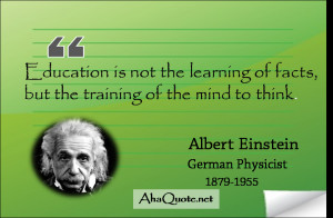 ... of facts, but the training of the mind to think. ~Albert Einstein