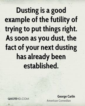 George Carlin - Dusting is a good example of the futility of trying to ...