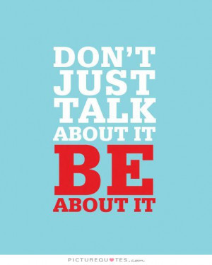 Don't just talk about it, be about it Picture Quote #1