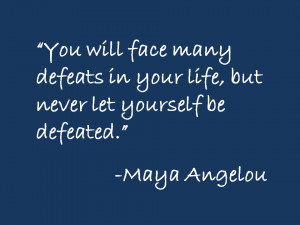 ... defeats in your life but never let yourself be defeated maya angelou
