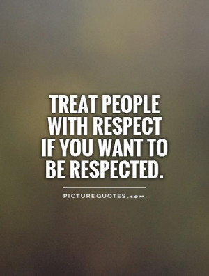 Treat people with respect if you want to be respected.