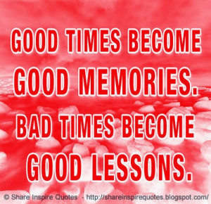 good times become good memories and bad times become good lessons