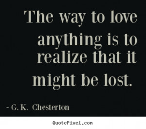 Love quotes - The way to love anything is to realize that it might be ...