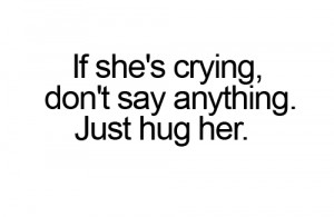 If she’s crying, don’t say anything. Just hug her .