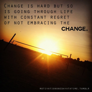 Change is hard but so is the regret of not embracing the change.