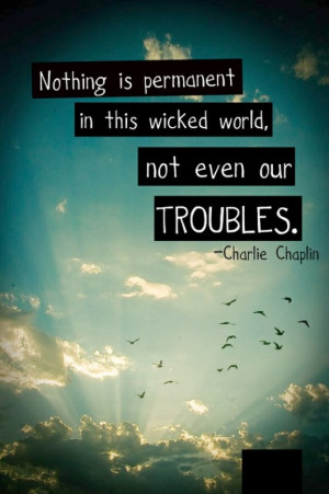 ... Nothing is permanent in this wicked world, not even our troubles
