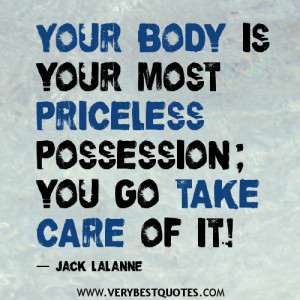 ... Your body is your most priceless possession; you go take care of it
