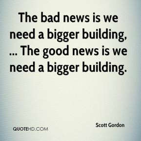 Gordon - The bad news is we need a bigger building, ... The good news ...
