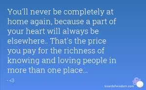 You'll never be completely at home again, because a part of your heart ...