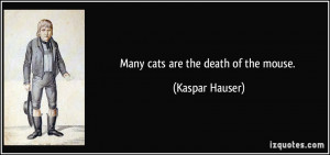 Many cats are the death of the mouse. - Kaspar Hauser