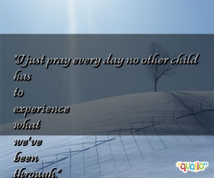 just pray every day no other child has to experience what we've been ...