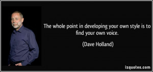 ... in developing your own style is to find your own voice. - Dave Holland