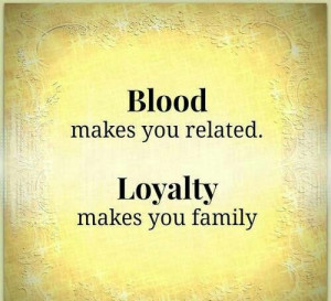 Blood makes you related, loyalty makes you family.