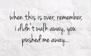 when this is over remember i didn t walk away you pushed me away