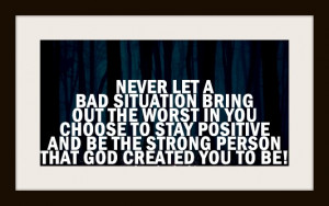NEVER LET A BAD SITUATION BRING OUT THE WORST IN YOU..