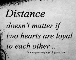 Distance doesn't matter if two hearts are loyal to each others..