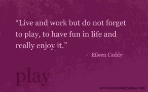 ... forget to play, to have fun in life and really enjoy it - Eileen Caddy