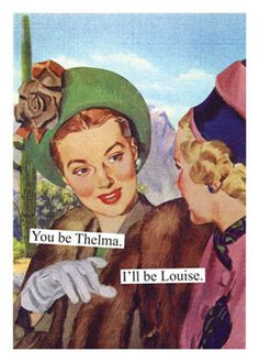 You be Thelma.. I'll Be Louise! Thelma & Louise :) We go over that ...