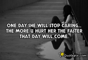 One day she will stop caring...The more u hurt her the faster that day ...