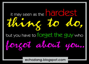 it may seen as the hardest thing to do, but you have to forget the guy ...