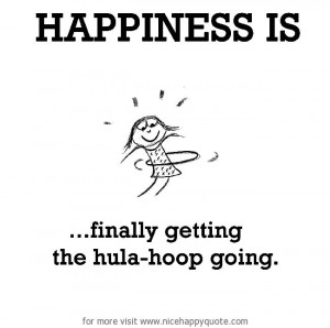 Happiness is, finally getting the hula-hoop going. - Nice Happy Quote