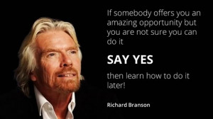 ... do it, say yes – then learn how to do it later! ~ Richard Branson