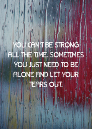 You can't be strong all the time. Sometimes you just need to be alone ...